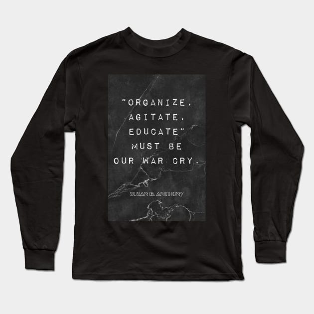 Susan B. Anthony Quote: "Organize, Agitate, Educate" must be our war cry Long Sleeve T-Shirt by victoriaarden